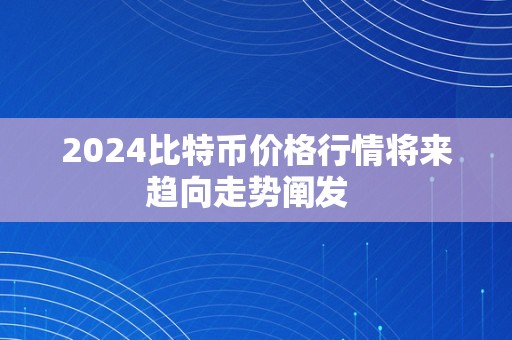 2024比特币价格行情将来趋向走势阐发  