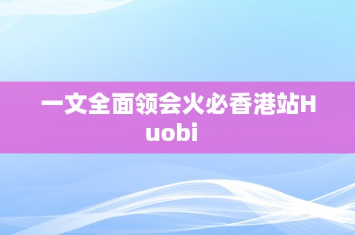 一文全面领会火必香港站Huobi  