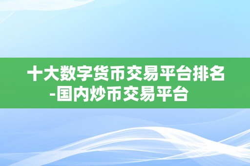 十大数字货币交易平台排名-国内炒币交易平台   