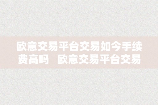 欧意交易平台交易如今手续费高吗   欧意交易平台交易如今手续费高吗是实的吗