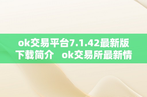 ok交易平台7.1.42最新版下载简介   ok交易所最新情况