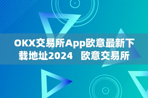 OKX交易所App欧意最新下载地址2024   欧意交易所官网