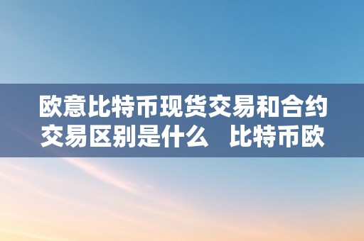 欧意比特币现货交易和合约交易区别是什么   比特币欧元交易所