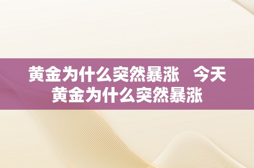 黄金为什么突然暴涨   今天黄金为什么突然暴涨