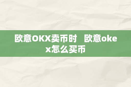 欧意OKX卖币时   欧意okex怎么买币