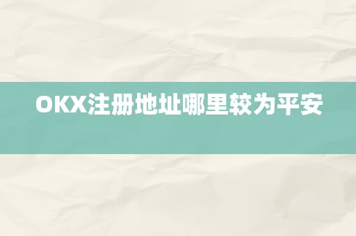 OKX注册地址哪里较为平安  