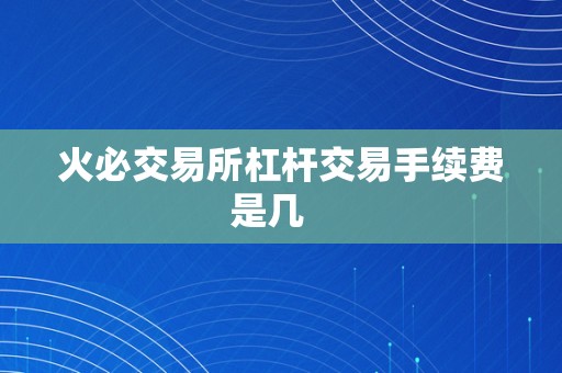 火必交易所杠杆交易手续费是几   