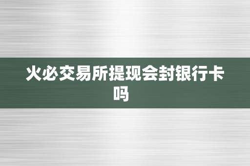 火必交易所提现会封银行卡吗  