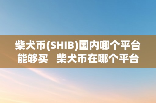 柴犬币(SHIB)国内哪个平台能够买   柴犬币在哪个平台能够买