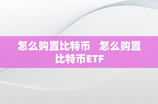 怎么购置比特币   怎么购置比特币ETF