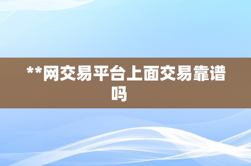 **网交易平台上面交易靠谱吗   