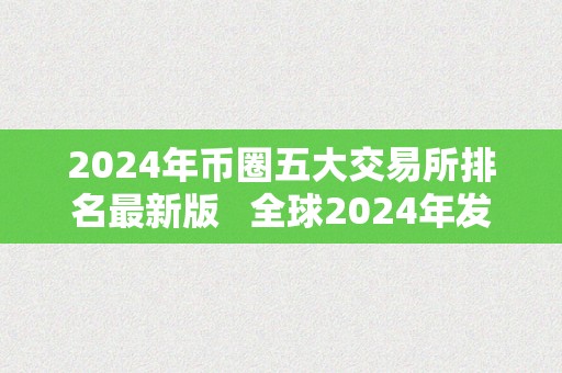 2024年币圈五大交易所排名最新版   全球2024年发行新版货币