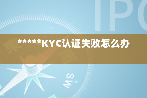 *****KYC认证失败怎么办   