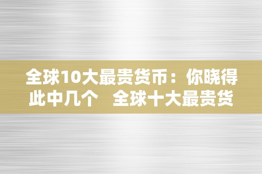 全球10大最贵货币：你晓得此中几个   全球十大最贵货币