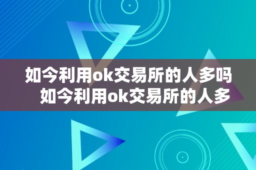 如今利用ok交易所的人多吗   如今利用ok交易所的人多吗