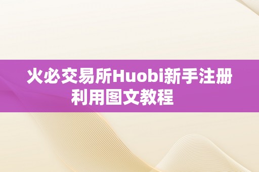 火必交易所Huobi新手注册利用图文教程   