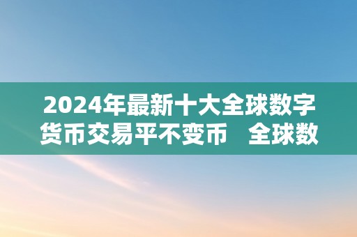 2024年最新十大全球数字货币交易平不变币   全球数字货币交易排行榜