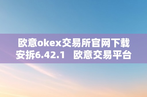 欧意okex交易所官网下载安拆6.42.1   欧意交易平台