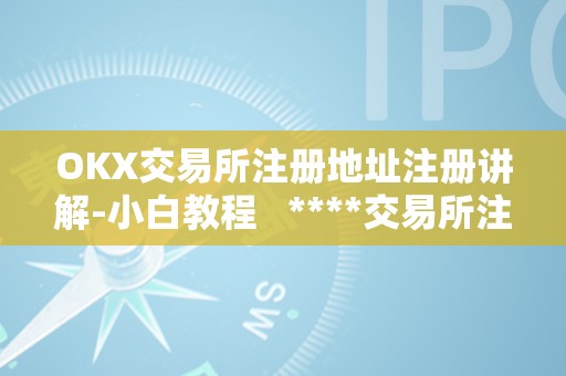 OKX交易所注册地址注册讲解-小白教程   ****交易所注册