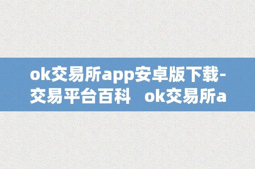 ok交易所app安卓版下载-交易平台百科   ok交易所app官网下载