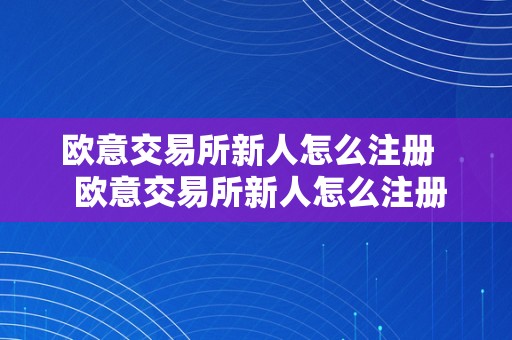 欧意交易所新人怎么注册   欧意交易所新人怎么注册的