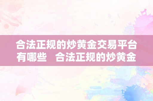 合法正规的炒黄金交易平台有哪些   合法正规的炒黄金交易平台有哪些公司