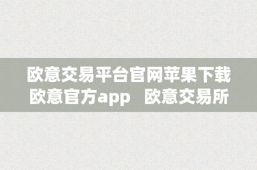 欧意交易平台官网苹果下载欧意官方app   欧意交易所正规吗