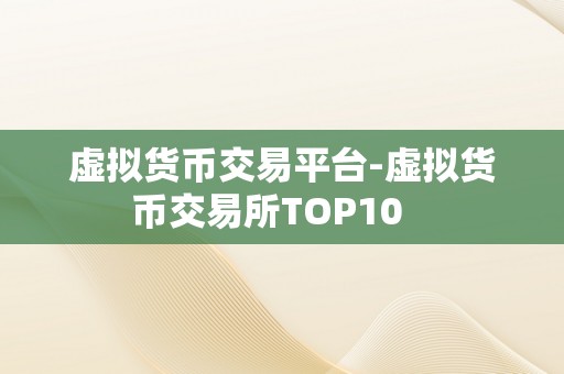 虚拟货币交易平台-虚拟货币交易所TOP10   