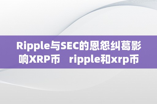 Ripple与SEC的恩怨纠葛影响XRP币   ripple和xrp币的关系