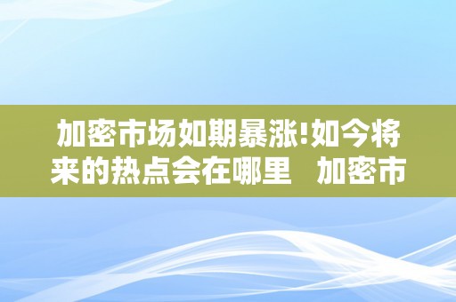 加密市场如期暴涨!如今将来的热点会在哪里   加密市场如期暴涨!如今将来的热点会在哪里呈现