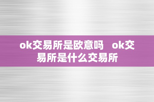 ok交易所是欧意吗   ok交易所是什么交易所