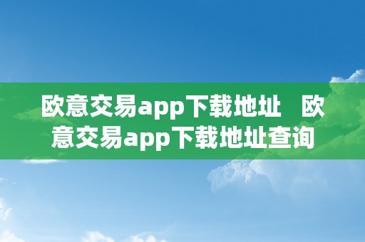 欧意交易app下载地址   欧意交易app下载地址查询