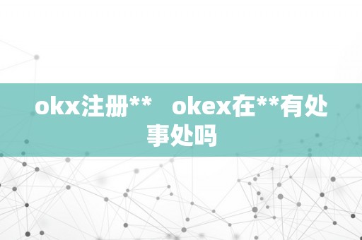 okx注册**   okex在**有处事处吗