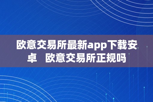 欧意交易所最新app下载安卓   欧意交易所正规吗