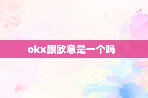 okx跟欧意是一个吗  