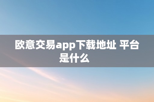 欧意交易app下载地址 平台是什么  