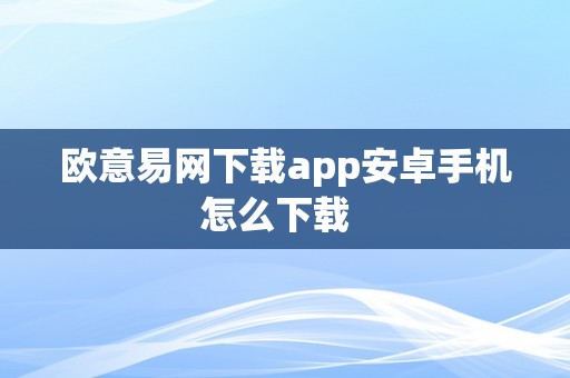 欧意易网下载app安卓手机怎么下载  