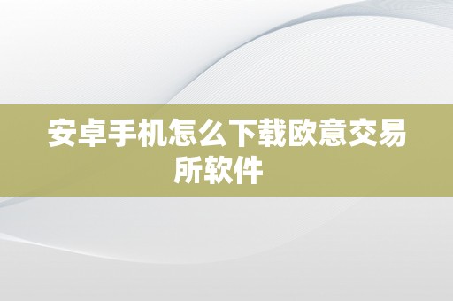 安卓手机怎么下载欧意交易所软件  