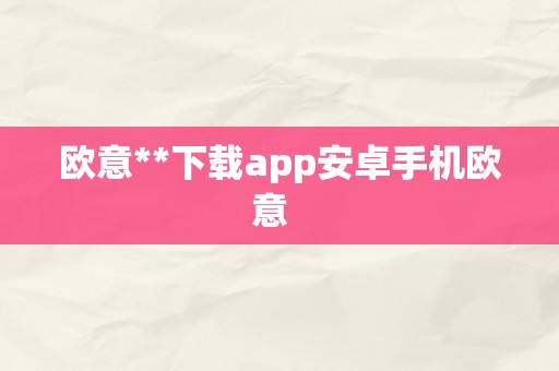 欧意**下载app安卓手机欧意  