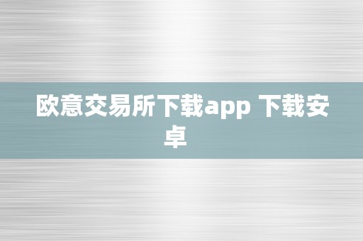 欧意交易所下载app 下载安卓  