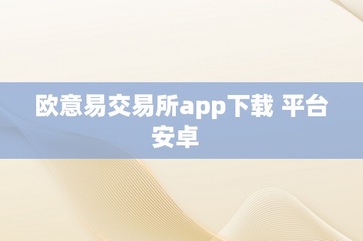 欧意易交易所app下载 平台安卓  