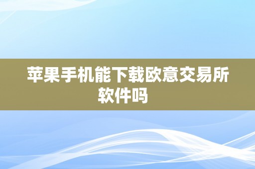 苹果手机能下载欧意交易所软件吗  