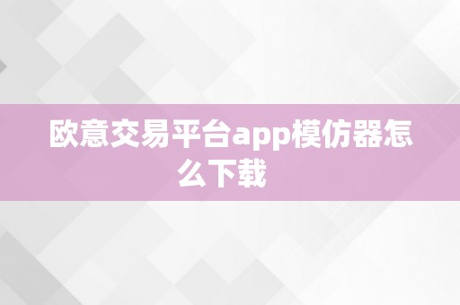 欧意交易平台app模仿器怎么下载  