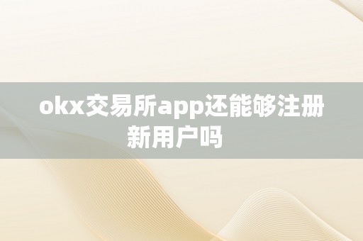 okx交易所app还能够注册新用户吗  