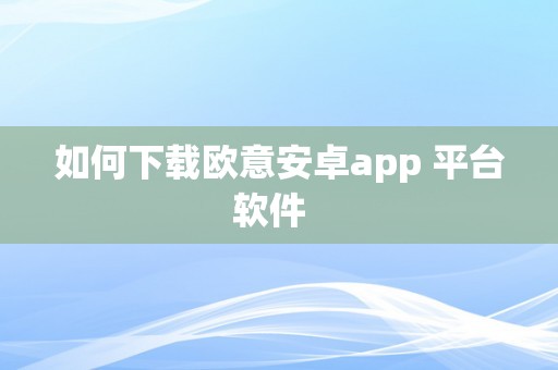 如何下载欧意安卓app 平台软件  